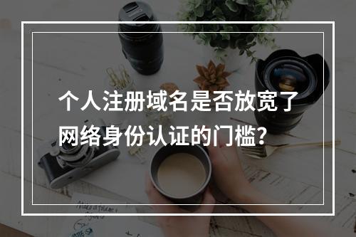 个人注册域名是否放宽了网络身份认证的门槛?