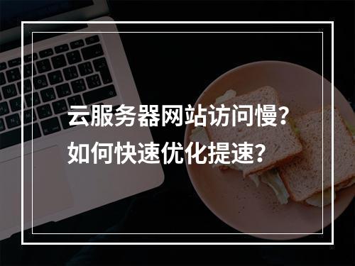 云服务器网站访问慢？如何快速优化提速？