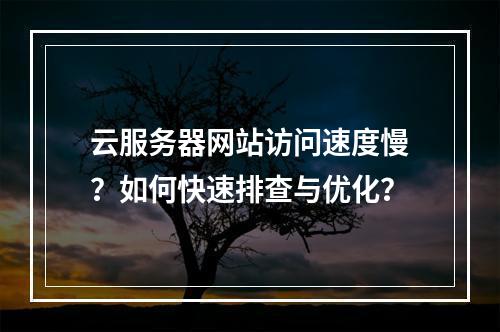 云服务器网站访问速度慢？如何快速排查与优化？