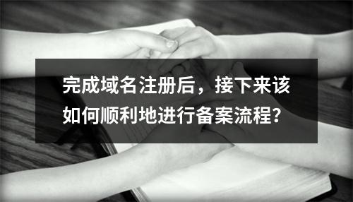 完成域名注册后,接下来该如何顺利地进行备案流程?