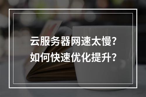 云服务器网速太慢？如何快速优化提升？