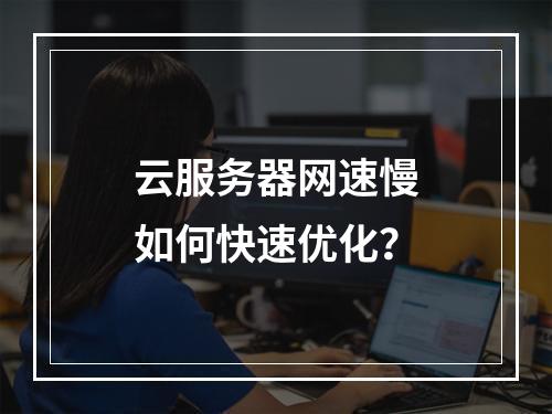 云服务器网速慢如何快速优化？