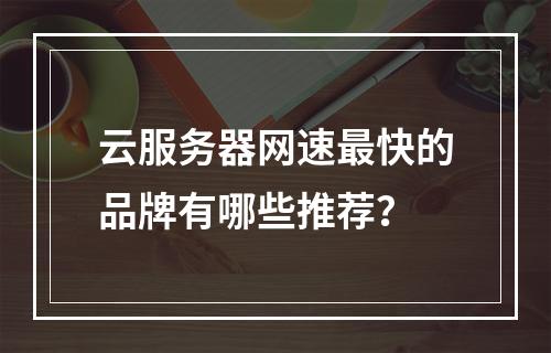 云服务器网速最快的品牌有哪些推荐？