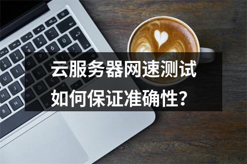 云服务器网速测试如何保证准确性？