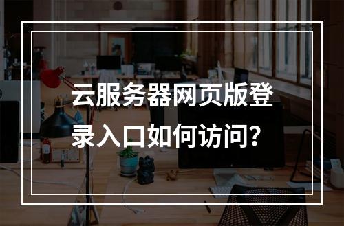 云服务器网页版登录入口如何访问？