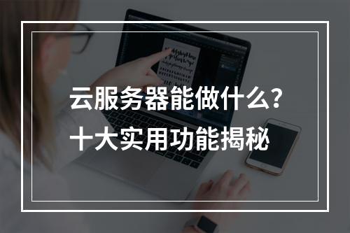 云服务器能做什么？十大实用功能揭秘