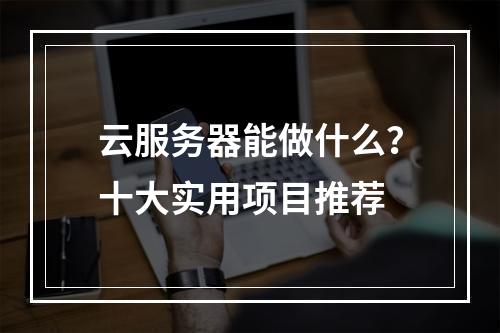 云服务器能做什么？十大实用项目推荐