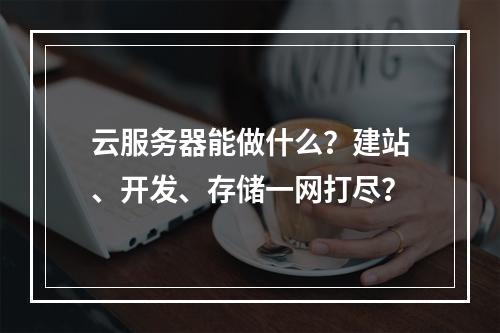 云服务器能做什么？建站、开发、存储一网打尽？