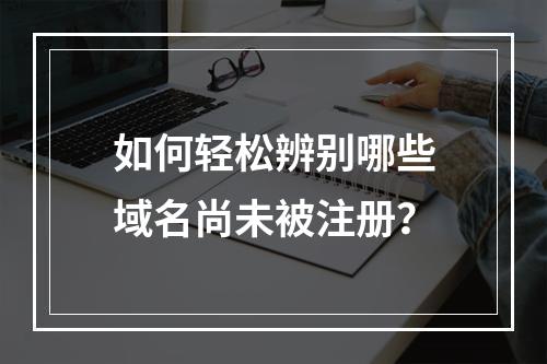 如何轻松辨别哪些域名尚未被注册?