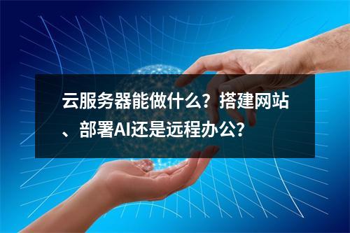 云服务器能做什么？搭建网站、部署AI还是远程办公？