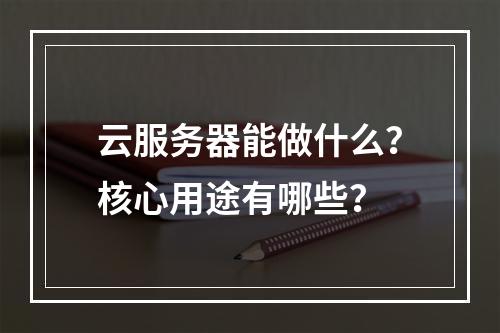 云服务器能做什么？核心用途有哪些？