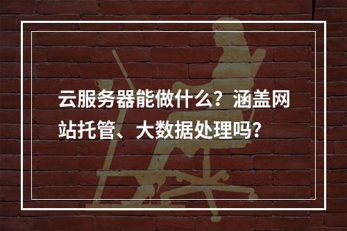 云服务器能做什么？涵盖网站托管、大数据处理吗？