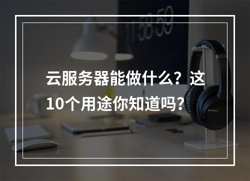 云服务器能做什么？这10个用途你知道吗？