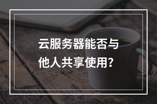 云服务器能否与他人共享使用？