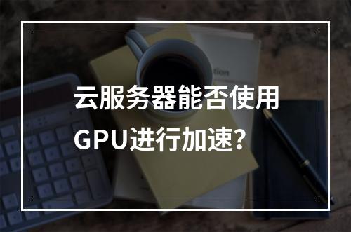 云服务器能否使用GPU进行加速？