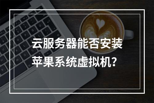 云服务器能否安装苹果系统虚拟机？