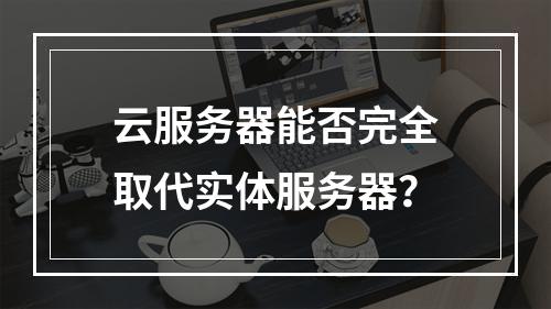 云服务器能否完全取代实体服务器？