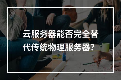 云服务器能否完全替代传统物理服务器？