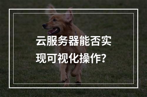 云服务器能否实现可视化操作？