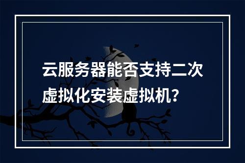 云服务器能否支持二次虚拟化安装虚拟机？