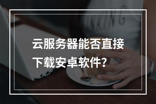 云服务器能否直接下载安卓软件？