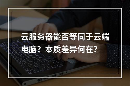 云服务器能否等同于云端电脑？本质差异何在？