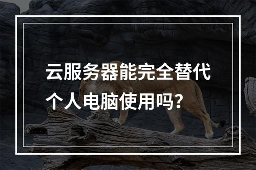 云服务器能完全替代个人电脑使用吗？