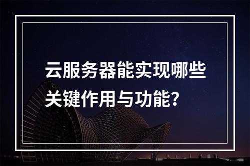 云服务器能实现哪些关键作用与功能？