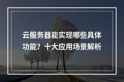 云服务器能实现哪些具体功能？十大应用场景解析