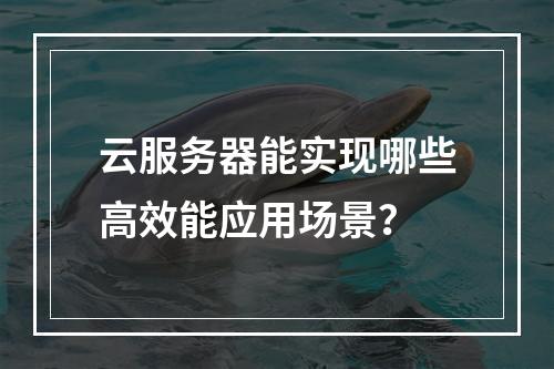 云服务器能实现哪些高效能应用场景？