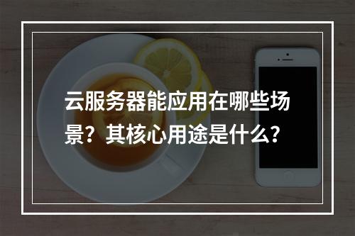 云服务器能应用在哪些场景？其核心用途是什么？