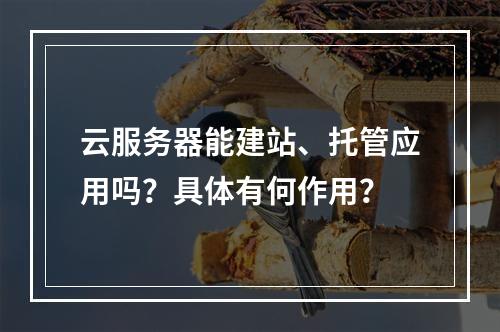 云服务器能建站、托管应用吗？具体有何作用？
