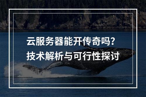 云服务器能开传奇吗？技术解析与可行性探讨