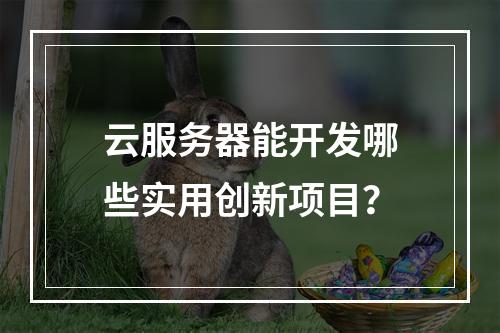 云服务器能开发哪些实用创新项目？