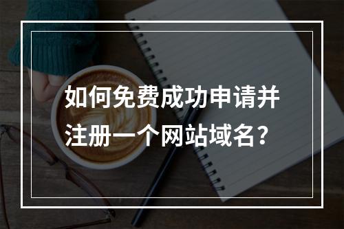如何免费成功申请并注册一个网站域名?