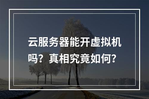 云服务器能开虚拟机吗？真相究竟如何？