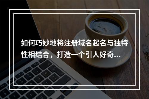 如何巧妙地将注册域名起名与独特性相结合,打造一个引人好奇的疑问句标题?