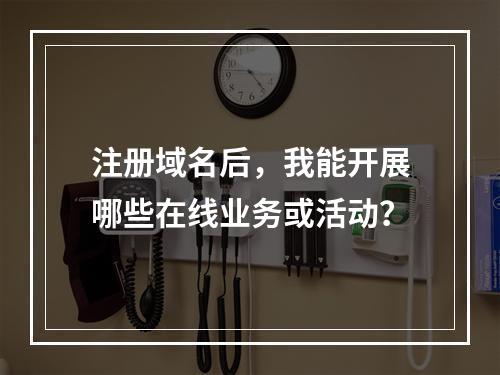 注册域名后,我能开展哪些在线业务或活动?