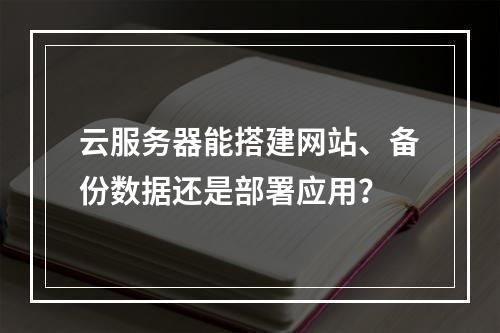 云服务器能搭建网站、备份数据还是部署应用？