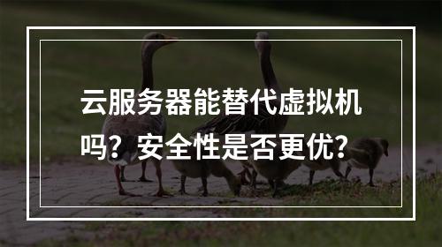 云服务器能替代虚拟机吗？安全性是否更优？