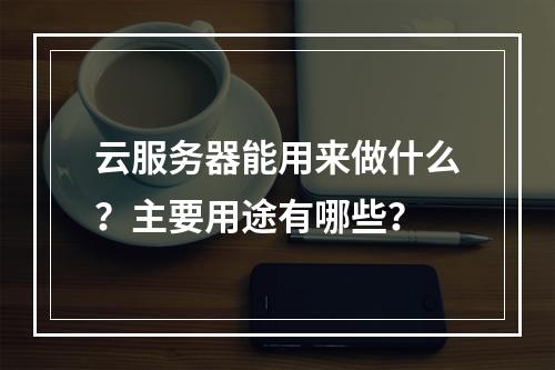 云服务器能用来做什么？主要用途有哪些？