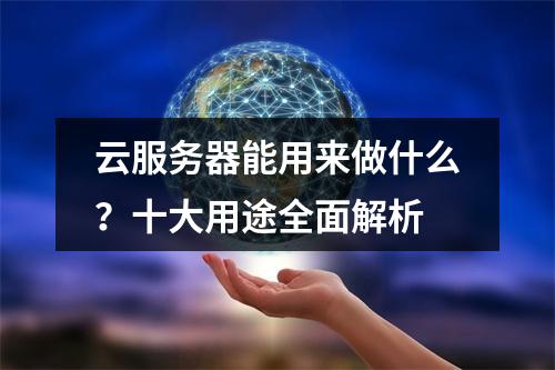 云服务器能用来做什么？十大用途全面解析