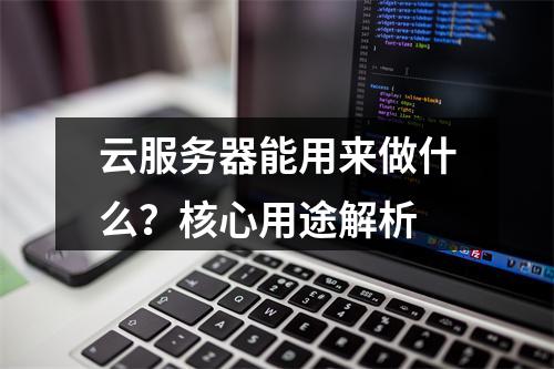 云服务器能用来做什么？核心用途解析