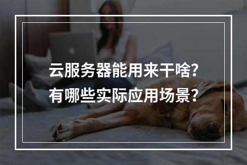 云服务器能用来干啥？有哪些实际应用场景？