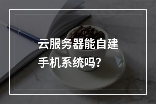 云服务器能自建手机系统吗？