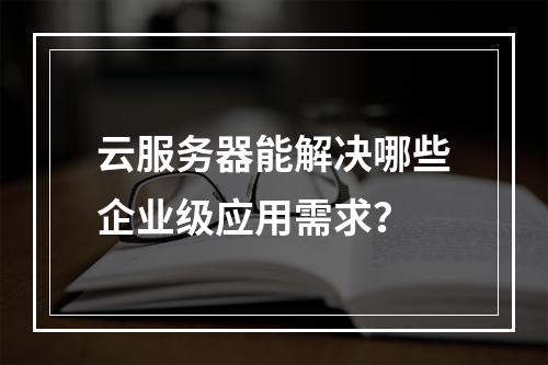 云服务器能解决哪些企业级应用需求？