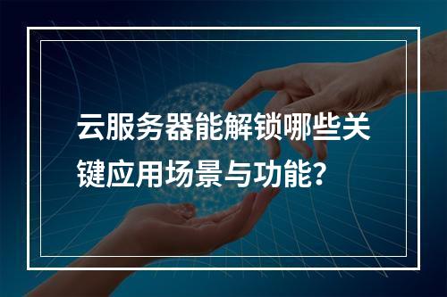 云服务器能解锁哪些关键应用场景与功能？