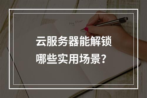 云服务器能解锁哪些实用场景？