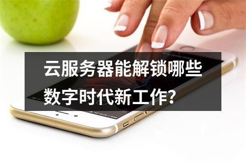 云服务器能解锁哪些数字时代新工作？