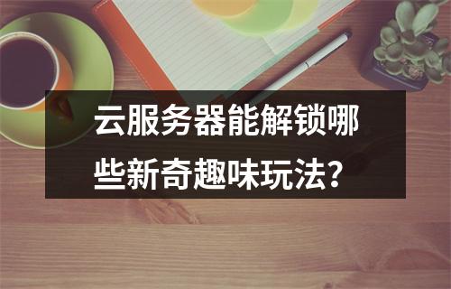 云服务器能解锁哪些新奇趣味玩法？